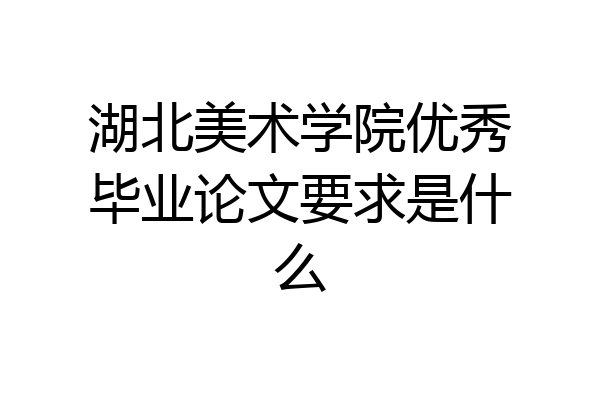 湖北美术学院优秀毕业论文要求是什么