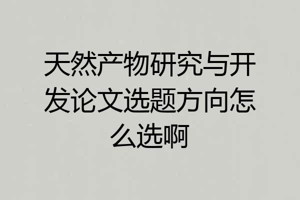 天然产物研究与开发论文选题方向怎么选啊