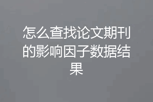 怎么查找论文期刊的影响因子数据结果