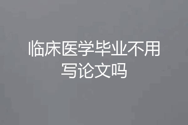 临床医学毕业不用写论文吗