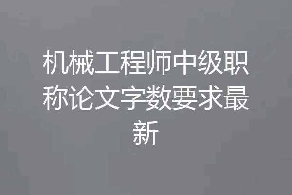 机械工程师中级职称论文字数要求最新