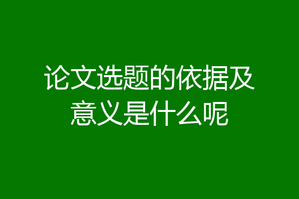 论文选题的依据及意义是什么呢