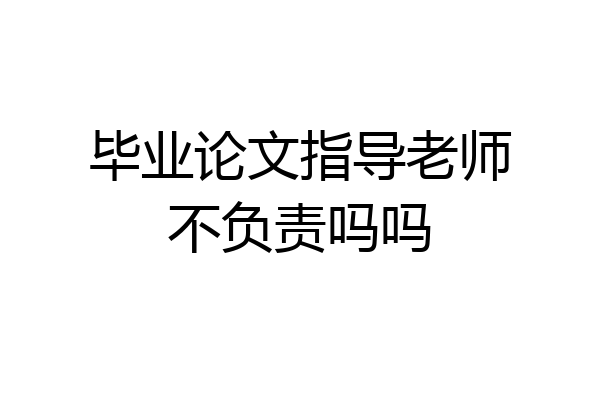 毕业论文指导老师不负责吗吗