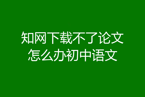 知网下载不了论文怎么办初中语文