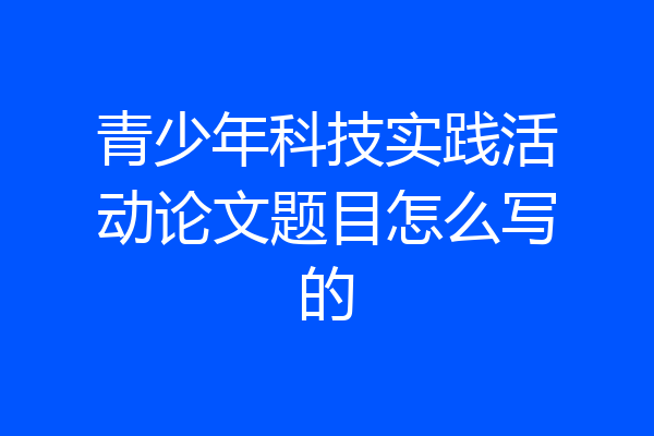 青少年科技实践活动论文题目怎么写的