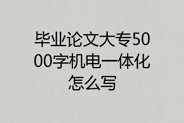 毕业论文大专5000字机电一体化怎么写