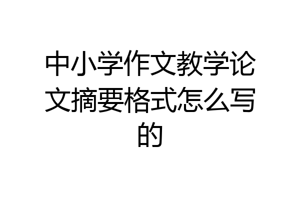 中小学作文教学论文摘要格式怎么写的
