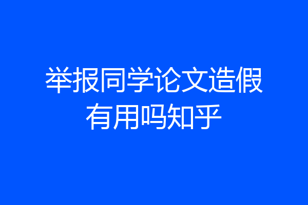 举报同学论文造假有用吗知乎