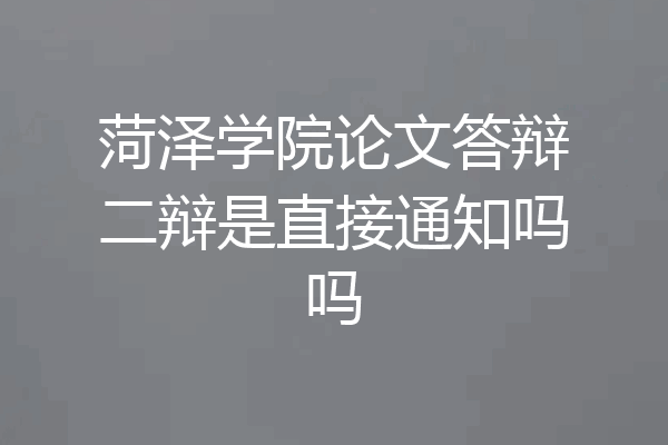 菏泽学院论文答辩二辩是直接通知吗吗
