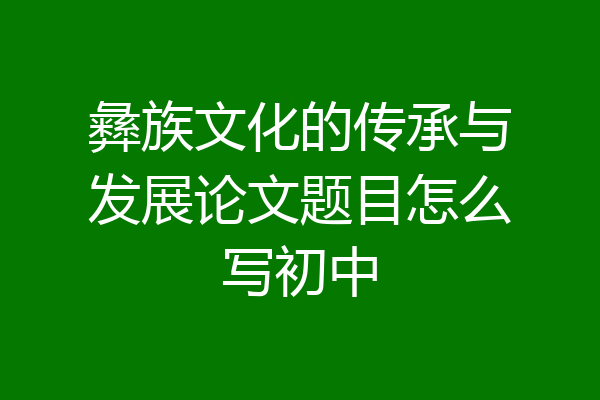 彝族文化的传承与发展论文题目怎么写初中