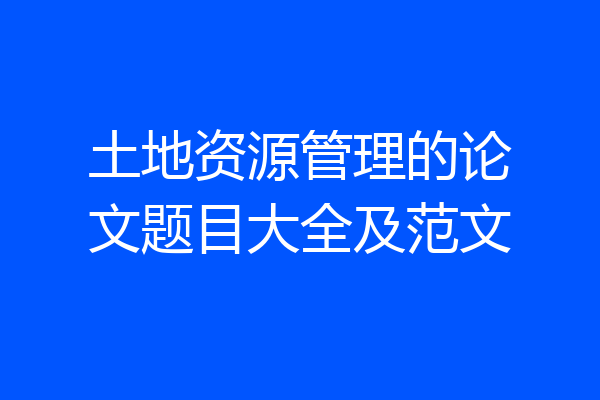 土地资源管理的论文题目大全及范文
