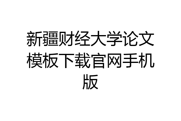 新疆财经大学论文模板下载官网手机版