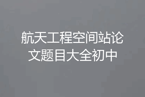 航天工程空间站论文题目大全初中