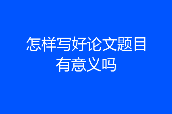 怎样写好论文题目有意义吗