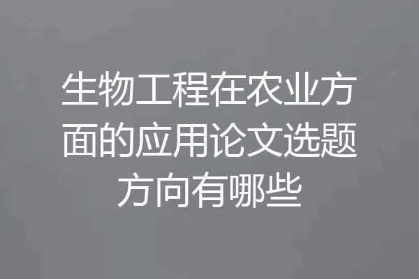 生物工程在农业方面的应用论文选题方向有哪些