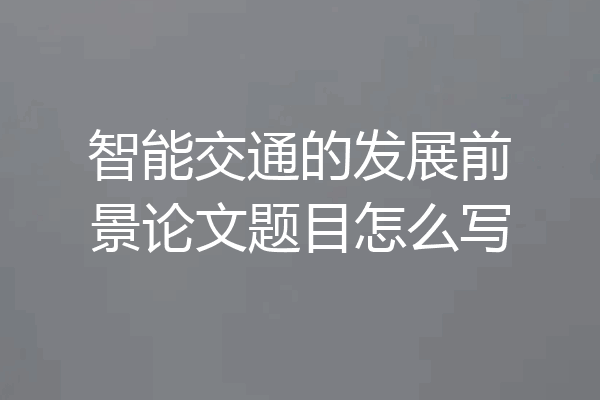 智能交通的发展前景论文题目怎么写