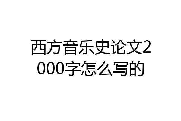 西方音乐史论文2000字怎么写的
