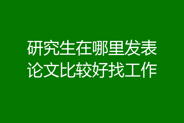 研究生在哪里发表论文比较好找工作