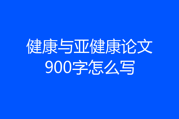健康与亚健康论文900字怎么写