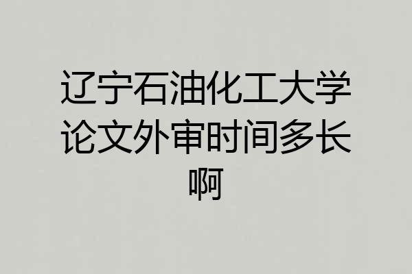 辽宁石油化工大学论文外审时间多长啊