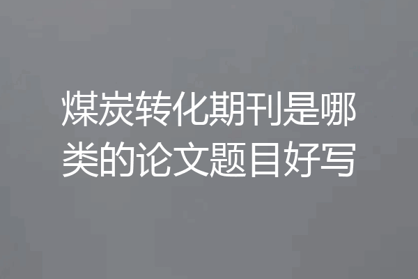 煤炭转化期刊是哪类的论文题目好写