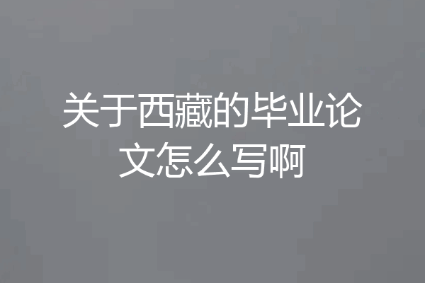 关于西藏的毕业论文怎么写啊