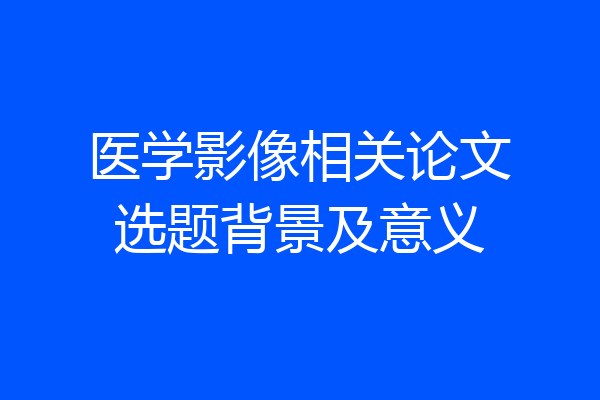 医学影像相关论文选题背景及意义