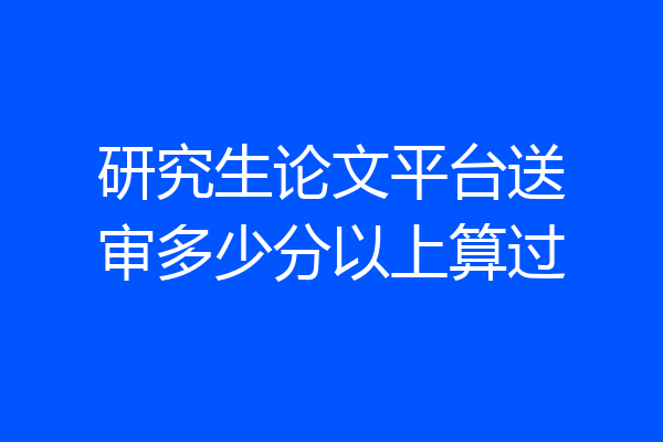 研究生论文平台送审多少分以上算过