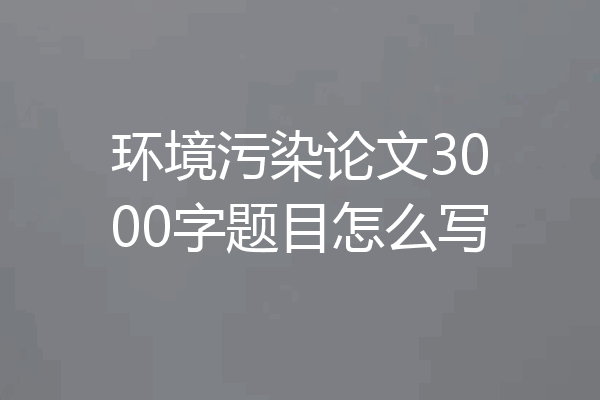 环境污染论文3000字题目怎么写