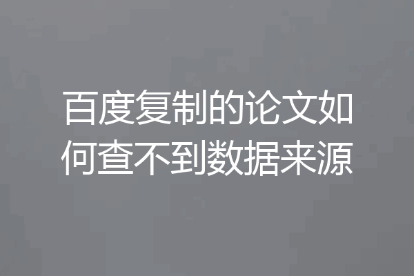百度复制的论文如何查不到数据来源