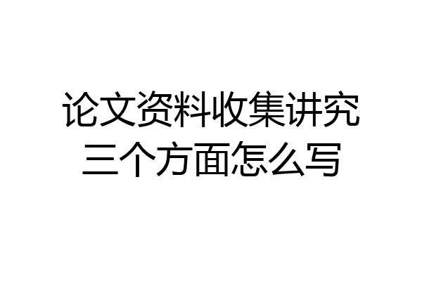 论文资料收集讲究三个方面怎么写