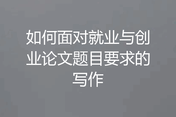 如何面对就业与创业论文题目要求的写作
