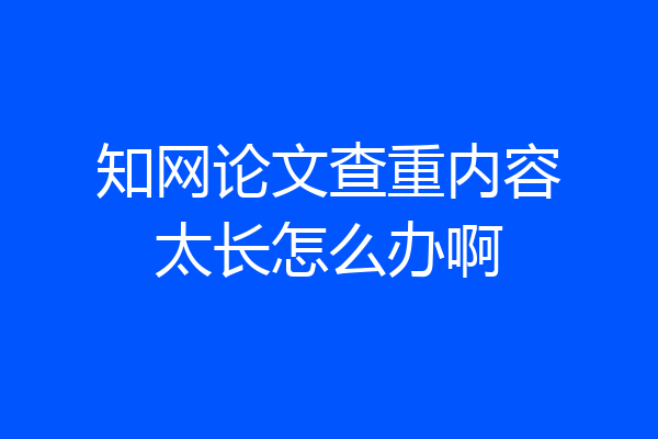 知网论文查重内容太长怎么办啊