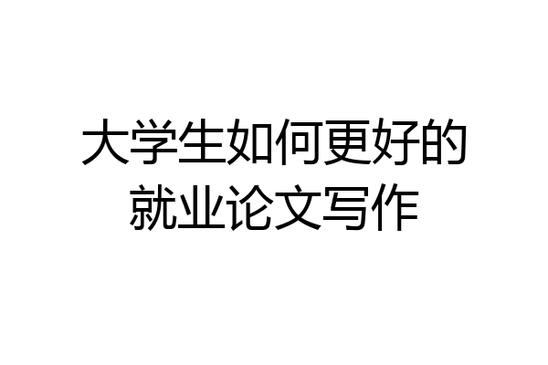 大学生如何更好的就业论文写作