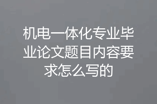 机电一体化专业毕业论文题目内容要求怎么写的