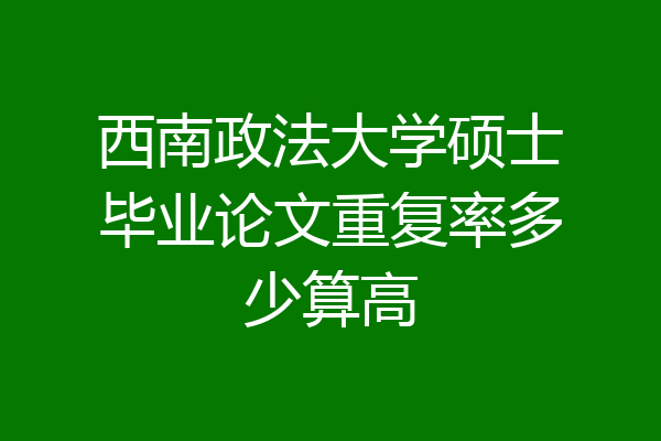 西南政法大学硕士毕业论文重复率多少算高