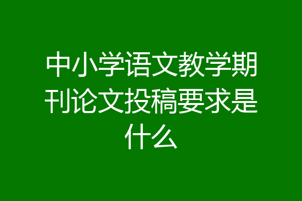 中小学语文教学期刊论文投稿要求是什么