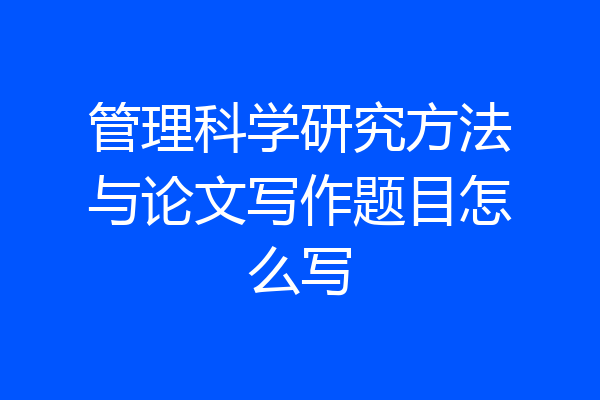 管理科学研究方法与论文写作题目怎么写
