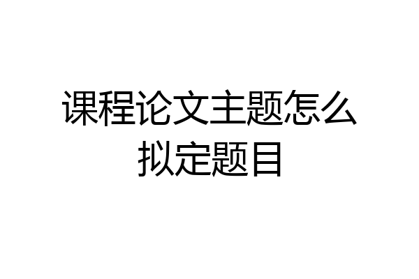 课程论文主题怎么拟定题目