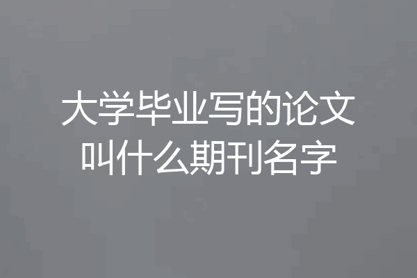 大学毕业写的论文叫什么期刊名字