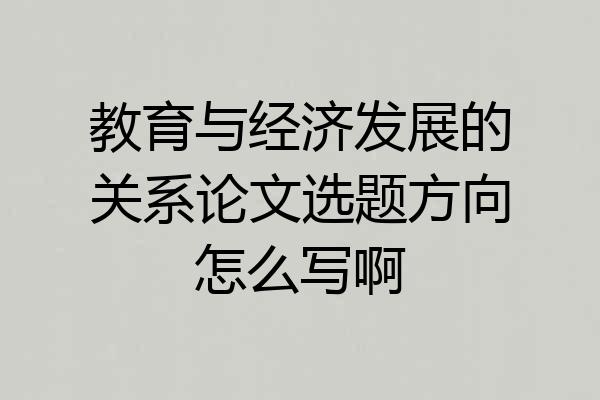 教育与经济发展的关系论文选题方向怎么写啊