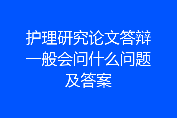 护理研究论文答辩一般会问什么问题及答案