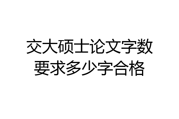 交大硕士论文字数要求多少字合格