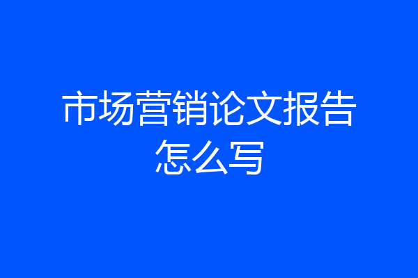 市场营销论文报告怎么写