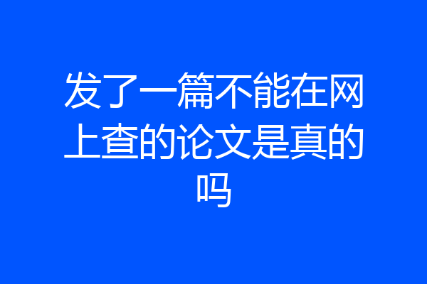 发了一篇不能在网上查的论文是真的吗