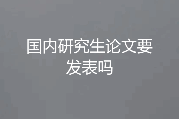 国内研究生论文要发表吗