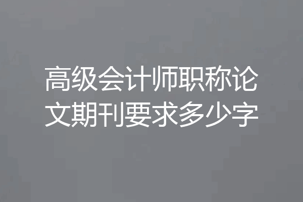 高级会计师职称论文期刊要求多少字