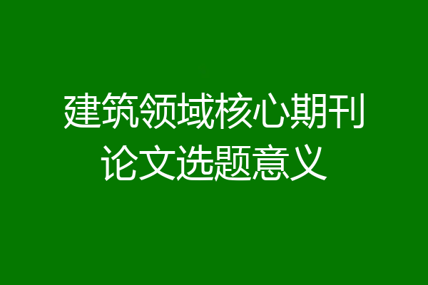 建筑领域核心期刊论文选题意义