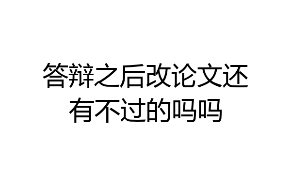 答辩之后改论文还有不过的吗吗