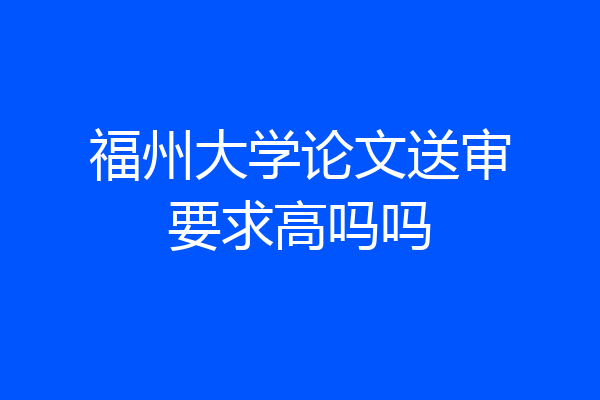 福州大学论文送审要求高吗吗